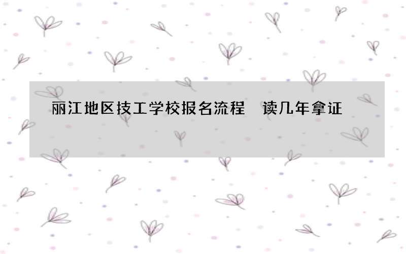 丽江地区技工学校报名流程 读几年拿证